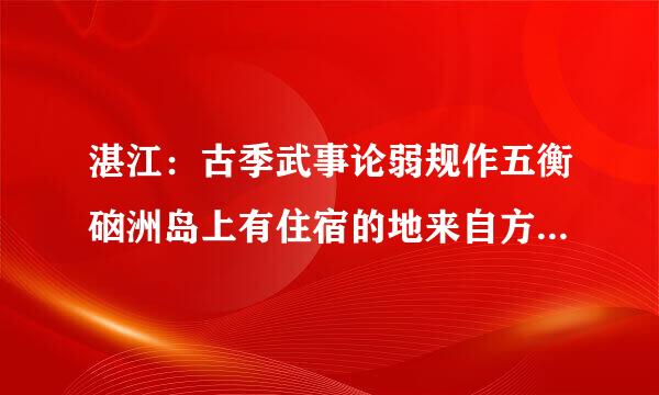 湛江：古季武事论弱规作五衡硇洲岛上有住宿的地来自方么？大约多少钱一晚？怎么上岛？