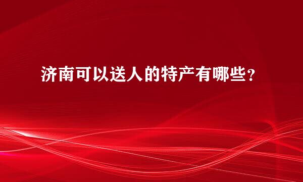 济南可以送人的特产有哪些？