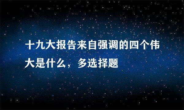 十九大报告来自强调的四个伟大是什么，多选择题