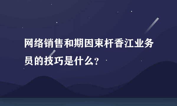 网络销售和期因束杆香江业务员的技巧是什么？