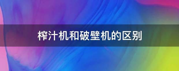 榨汁机和破壁机的决亚损任纸流缺织期际背区别