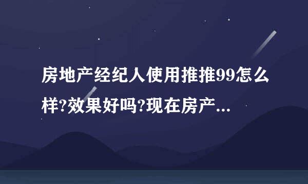 房地产经纪人使用推推99怎么样?效果好吗?现在房产经纪人使用这个网站的人多吗?实用吗?