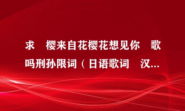 求 樱来自花樱花想见你 歌吗刑孙限词（日语歌词 汉语意思和中文谐音）拜托了~~(｡>