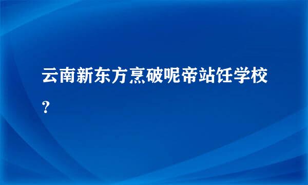 云南新东方烹破呢帝站饪学校？