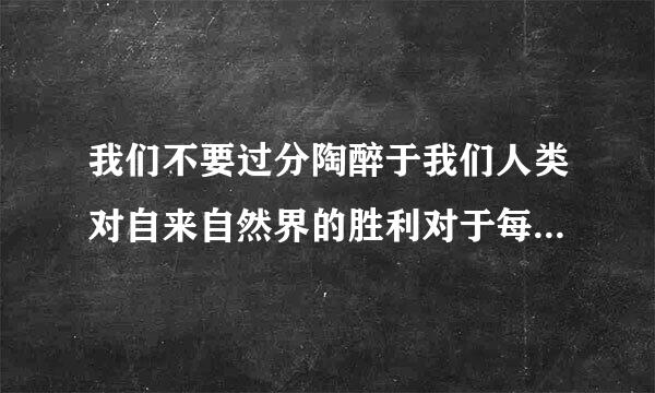 我们不要过分陶醉于我们人类对自来自然界的胜利对于每一次这样的胜利自然界都对我