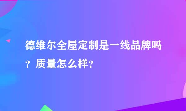 德维尔全屋定制是一线品牌吗？质量怎么样？