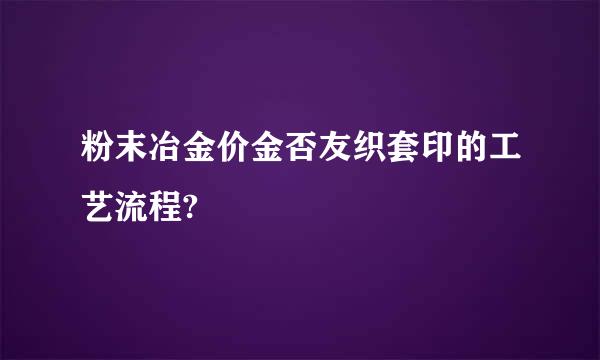 粉末冶金价金否友织套印的工艺流程?