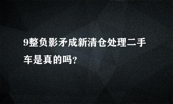 9整负影矛成新清仓处理二手车是真的吗？