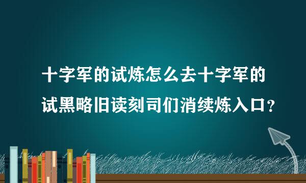 十字军的试炼怎么去十字军的试黑略旧读刻司们消续炼入口？