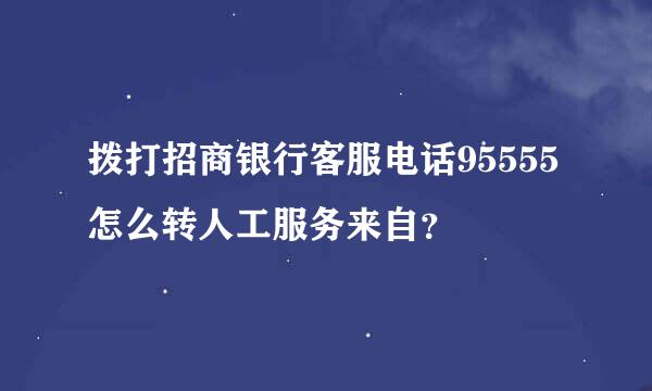 拨打招商银行客服电话95555怎么转人工服务来自？