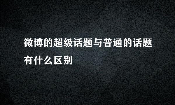 微博的超级话题与普通的话题有什么区别