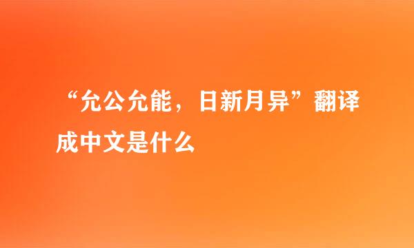 “允公允能，日新月异”翻译成中文是什么