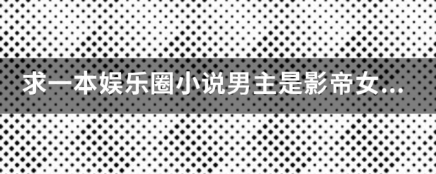 求一本娱乐圈小说男主是影帝女主是新人吧