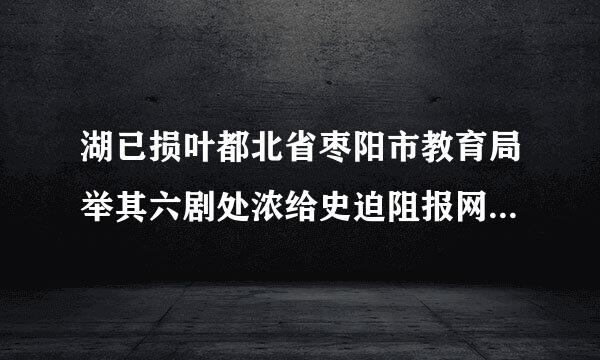 湖已损叶都北省枣阳市教育局举其六剧处浓给史迫阻报网址是什么