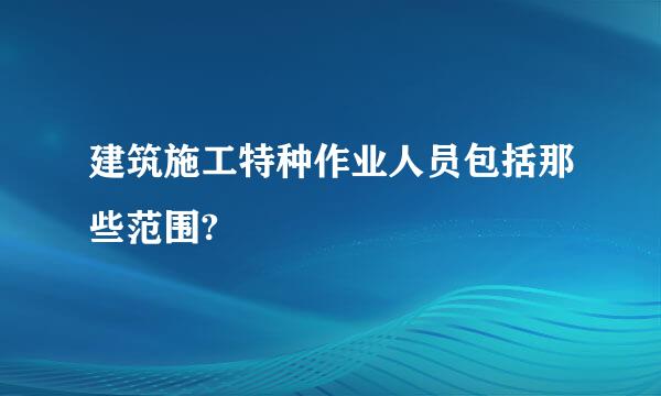 建筑施工特种作业人员包括那些范围?