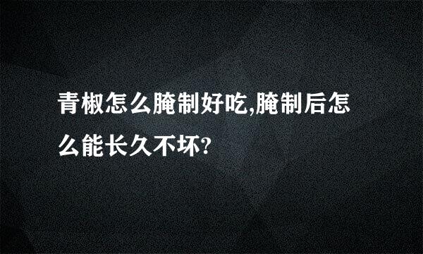 青椒怎么腌制好吃,腌制后怎么能长久不坏?