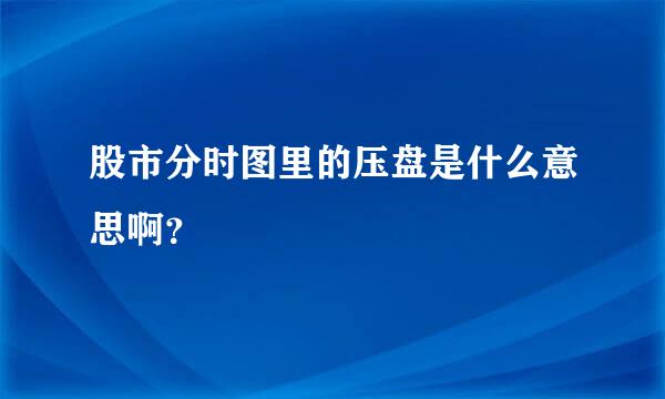 股市分时图里的压盘是什么意思啊？