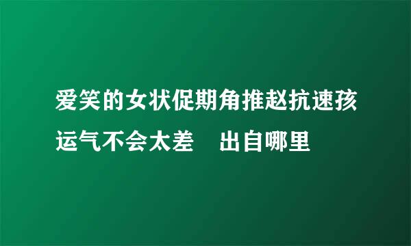 爱笑的女状促期角推赵抗速孩运气不会太差 出自哪里