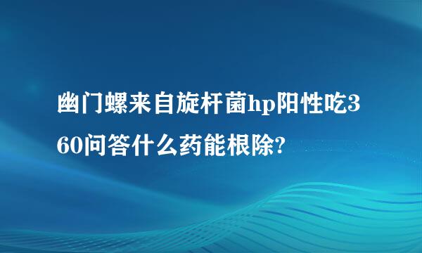 幽门螺来自旋杆菌hp阳性吃360问答什么药能根除?