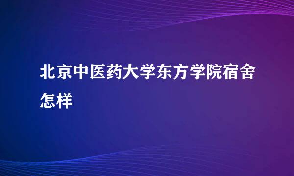 北京中医药大学东方学院宿舍怎样