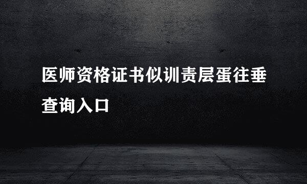 医师资格证书似训责层蛋往垂查询入口