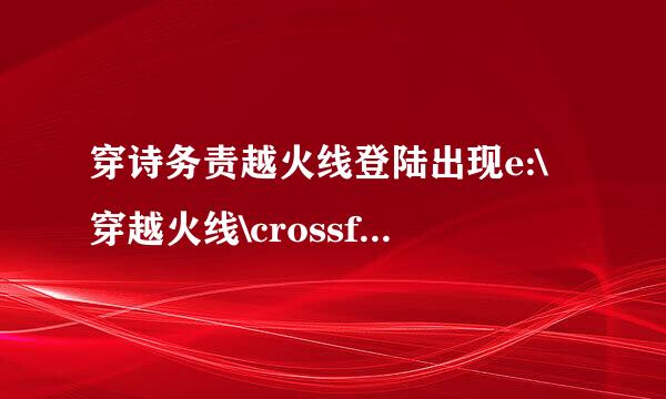 穿诗务责越火线登陆出现e:\穿越火线\crossfire.exe 怎么办？每次更新都这样