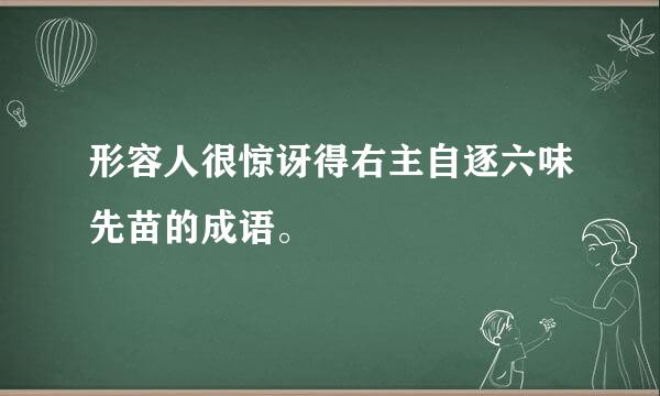 形容人很惊讶得右主自逐六味先苗的成语。