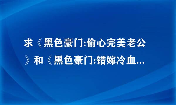 求《黑色豪门:偷心完美老公》和《黑色豪门:错嫁冷血大亨》，我邮箱784023630@qq.com