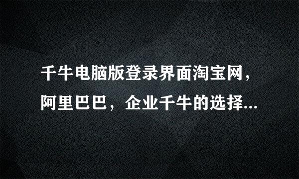 千牛电脑版登录界面淘宝网，阿里巴巴，企业千牛的选择有什么作来自用