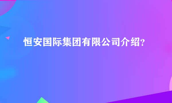 恒安国际集团有限公司介绍？