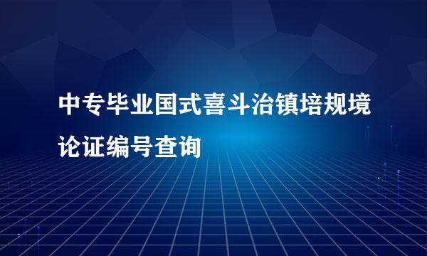 中专毕业国式喜斗治镇培规境论证编号查询