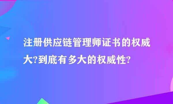 注册供应链管理师证书的权威大?到底有多大的权威性?