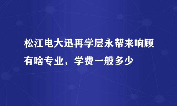 松江电大迅再学层永帮来响顾有啥专业，学费一般多少