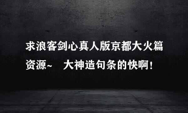 求浪客剑心真人版京都大火篇资源~ 大神造句条的快啊！