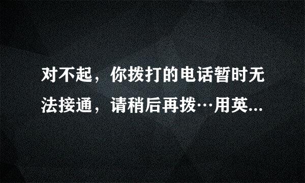 对不起，你拨打的电话暂时无法接通，请稍后再拨…用英语怎负量刻化从总院古么说？