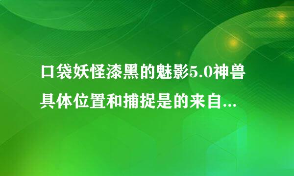 口袋妖怪漆黑的魅影5.0神兽具体位置和捕捉是的来自先后顺序。