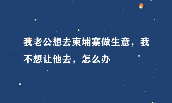 我老公想去柬埔寨做生意，我不想让他去，怎么办