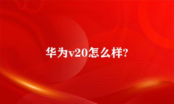 华为v20怎么样?