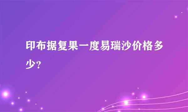 印布据复果一度易瑞沙价格多少？