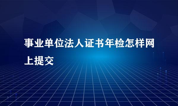 事业单位法人证书年检怎样网上提交