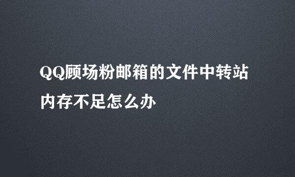 QQ顾场粉邮箱的文件中转站内存不足怎么办