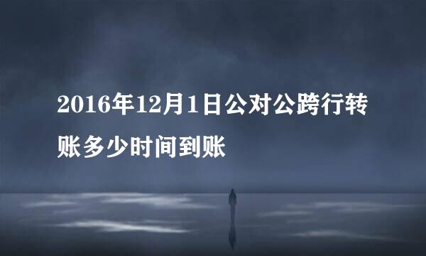 2016年12月1日公对公跨行转账多少时间到账