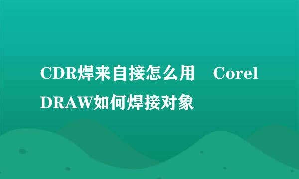 CDR焊来自接怎么用 CorelDRAW如何焊接对象