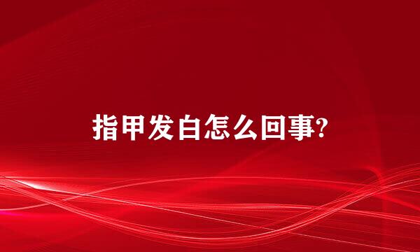 指甲发白怎么回事?