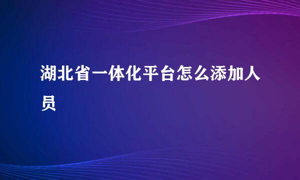 湖北省一体化平台怎么添加人员