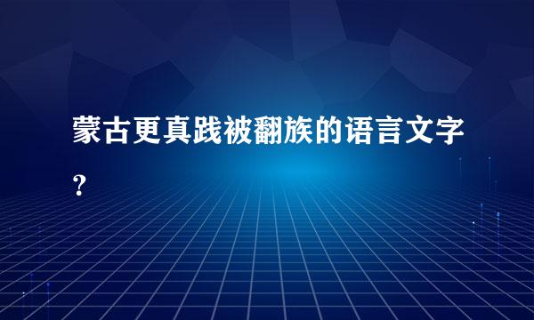 蒙古更真践被翻族的语言文字？