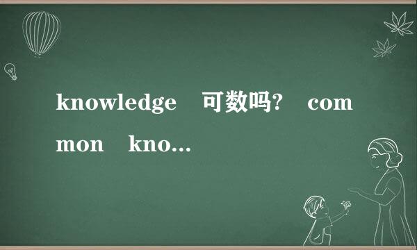 knowledge 可数吗? common knowledge (常识)可数吗? 造2个句，谢谢。