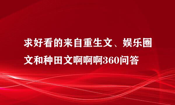 求好看的来自重生文、娱乐圈文和种田文啊啊啊360问答