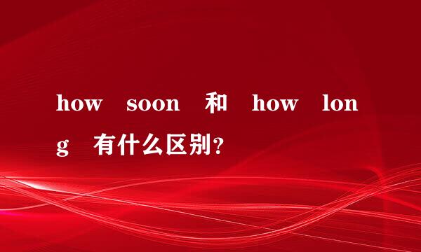 how soon 和 how long 有什么区别？