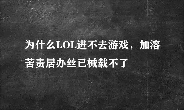 为什么LOL进不去游戏，加溶苦责居办丝已械载不了